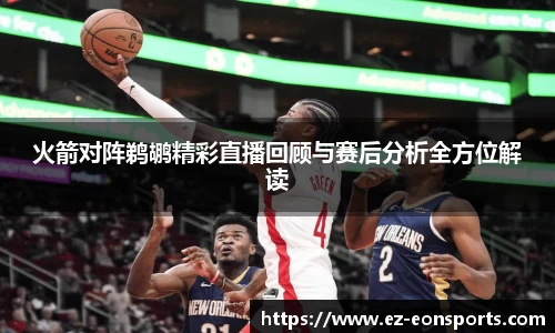 火箭对阵鹈鹕精彩直播回顾与赛后分析全方位解读
